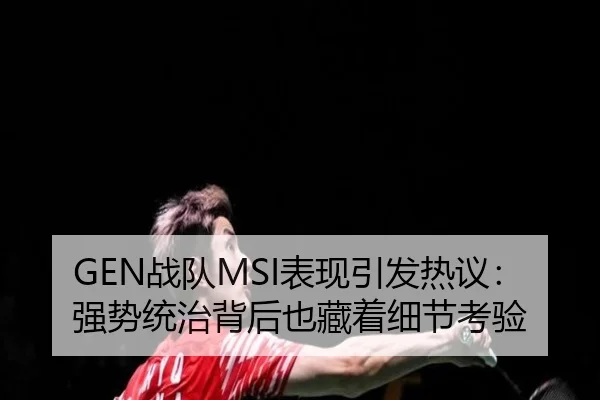 GEN战队MSI表现引发热议：强势统治背后也藏着细节考验